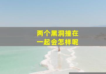 两个黑洞撞在一起会怎样呢