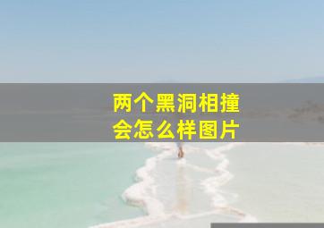 两个黑洞相撞会怎么样图片