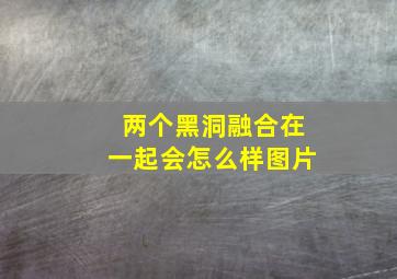 两个黑洞融合在一起会怎么样图片