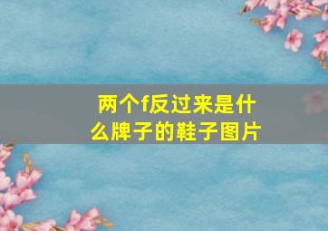 两个f反过来是什么牌子的鞋子图片