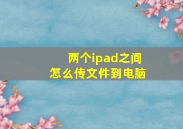 两个ipad之间怎么传文件到电脑