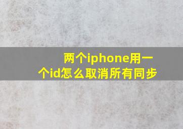 两个iphone用一个id怎么取消所有同步