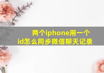 两个iphone用一个id怎么同步微信聊天记录