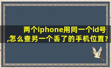 两个iphone用同一个id号,怎么查另一个丢了的手机位置?