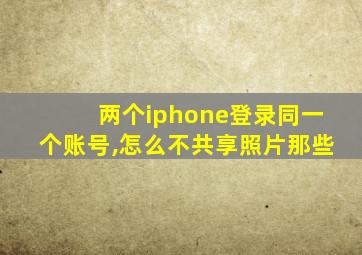 两个iphone登录同一个账号,怎么不共享照片那些