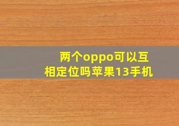 两个oppo可以互相定位吗苹果13手机