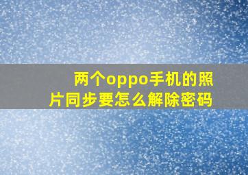 两个oppo手机的照片同步要怎么解除密码