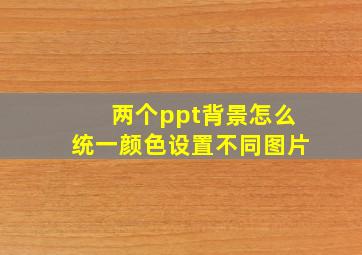 两个ppt背景怎么统一颜色设置不同图片