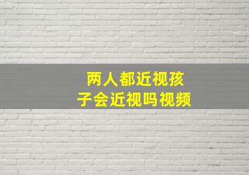 两人都近视孩子会近视吗视频