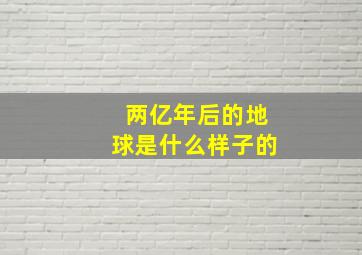 两亿年后的地球是什么样子的