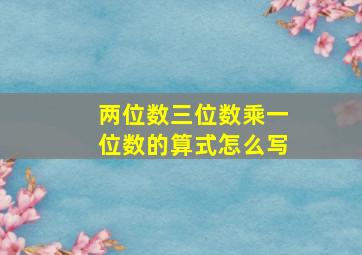 两位数三位数乘一位数的算式怎么写