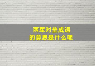 两军对垒成语的意思是什么呢