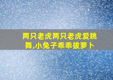 两只老虎两只老虎爱跳舞,小兔子乖乖拔萝卜