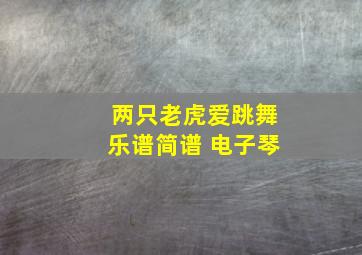 两只老虎爱跳舞乐谱简谱 电子琴