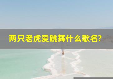 两只老虎爱跳舞什么歌名?