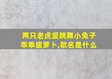 两只老虎爱跳舞小兔子乖乖拔萝卜,歌名是什么