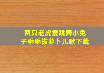 两只老虎爱跳舞小兔子乖乖拔萝卜儿歌下载