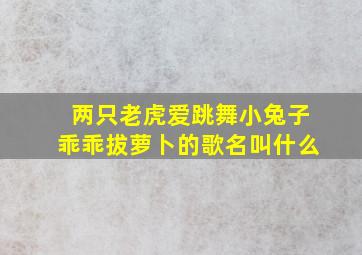 两只老虎爱跳舞小兔子乖乖拔萝卜的歌名叫什么