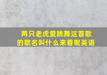 两只老虎爱跳舞这首歌的歌名叫什么来着呢英语