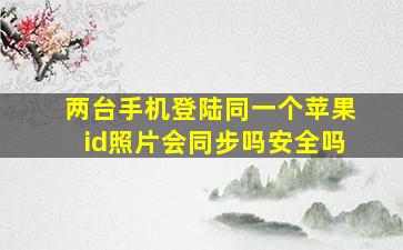 两台手机登陆同一个苹果id照片会同步吗安全吗