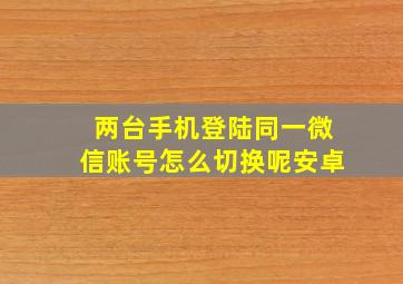 两台手机登陆同一微信账号怎么切换呢安卓