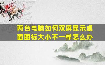 两台电脑如何双屏显示桌面图标大小不一样怎么办