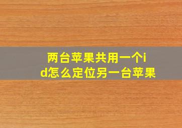 两台苹果共用一个id怎么定位另一台苹果