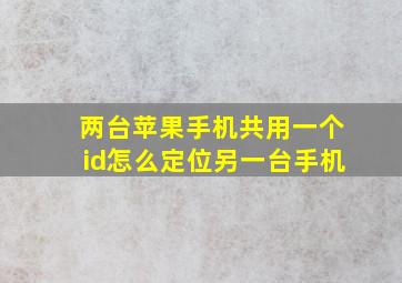 两台苹果手机共用一个id怎么定位另一台手机