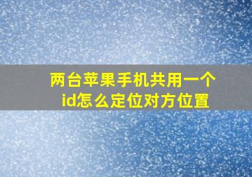 两台苹果手机共用一个id怎么定位对方位置