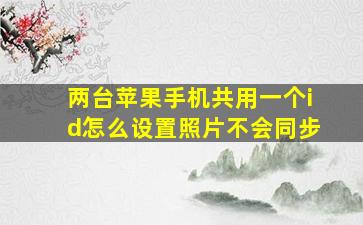 两台苹果手机共用一个id怎么设置照片不会同步