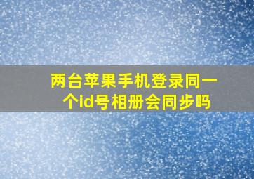 两台苹果手机登录同一个id号相册会同步吗