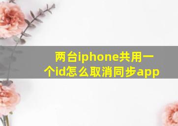 两台iphone共用一个id怎么取消同步app