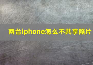 两台iphone怎么不共享照片