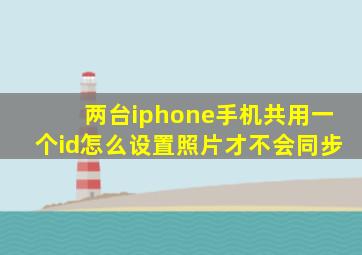 两台iphone手机共用一个id怎么设置照片才不会同步