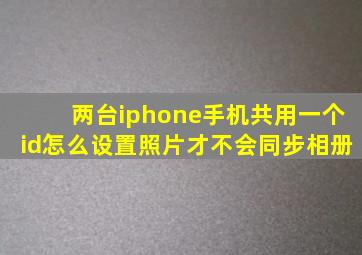 两台iphone手机共用一个id怎么设置照片才不会同步相册