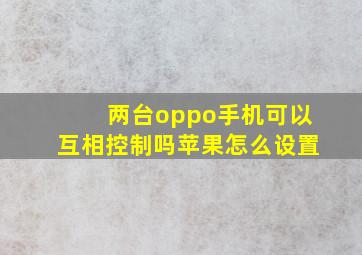 两台oppo手机可以互相控制吗苹果怎么设置