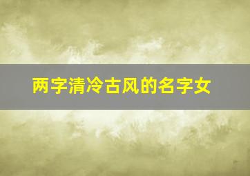 两字清冷古风的名字女