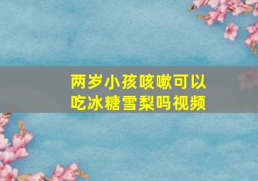 两岁小孩咳嗽可以吃冰糖雪梨吗视频