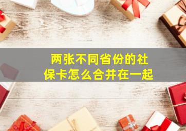 两张不同省份的社保卡怎么合并在一起