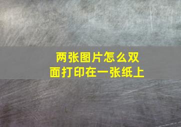 两张图片怎么双面打印在一张纸上