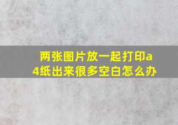 两张图片放一起打印a4纸出来很多空白怎么办