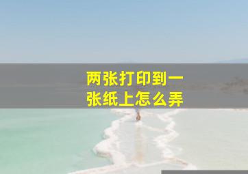 两张打印到一张纸上怎么弄