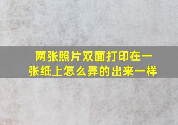 两张照片双面打印在一张纸上怎么弄的出来一样