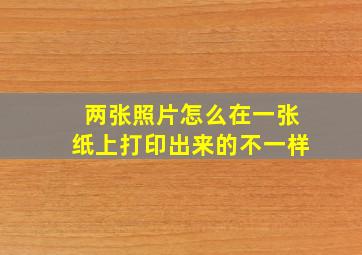 两张照片怎么在一张纸上打印出来的不一样