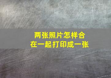 两张照片怎样合在一起打印成一张