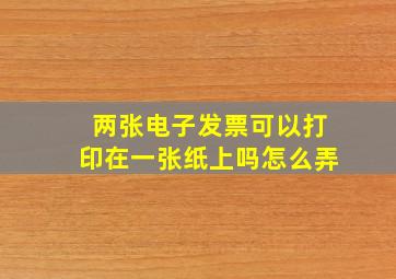 两张电子发票可以打印在一张纸上吗怎么弄