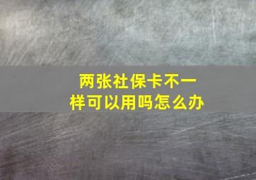 两张社保卡不一样可以用吗怎么办