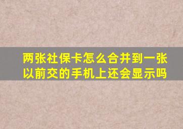 两张社保卡怎么合并到一张以前交的手机上还会显示吗