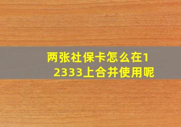 两张社保卡怎么在12333上合并使用呢