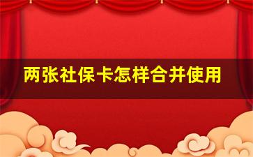 两张社保卡怎样合并使用